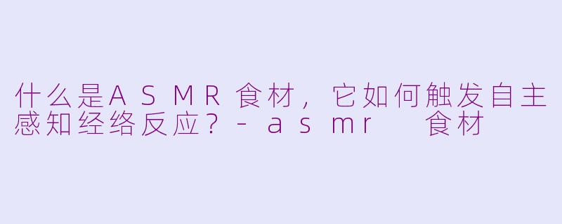 什么是ASMR食材，它如何触发自主感知经络反应？-asmr 食材
