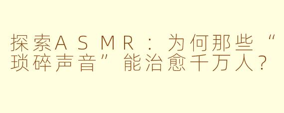 探索ASMR:为何那些“琐碎声音”能治愈千万人?