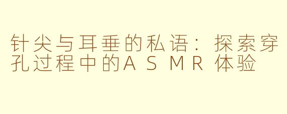 针尖与耳垂的私语：探索穿孔过程中的ASMR体验