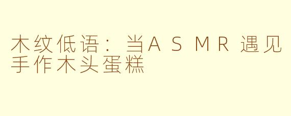 木纹低语:当ASMR遇见手作木头蛋糕
