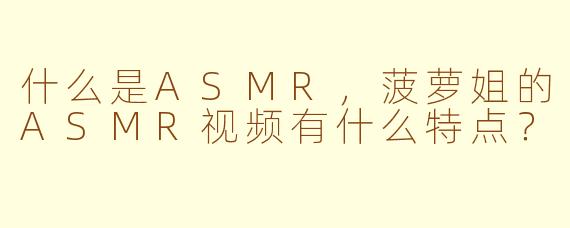 什么是ASMR，菠萝姐的ASMR视频有什么特点？