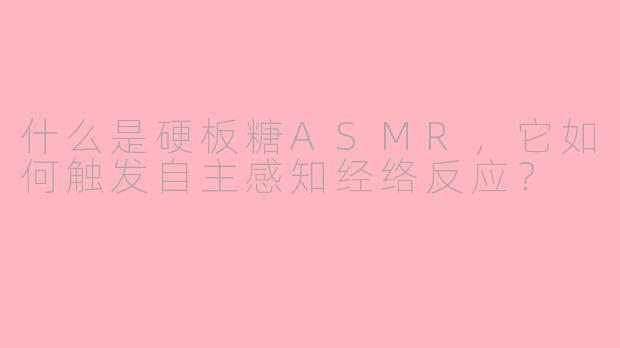 什么是硬板糖ASMR，它如何触发自主感知经络反应？