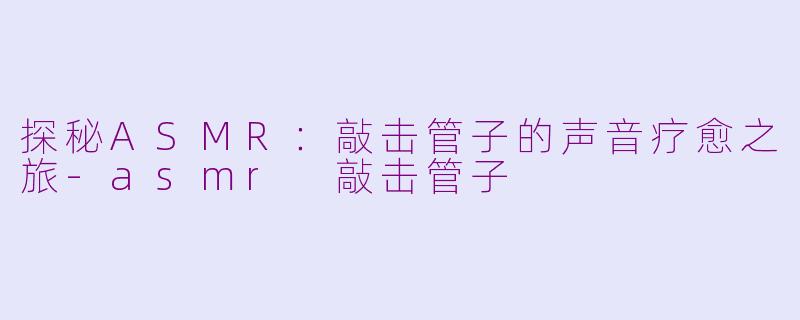 探秘ASMR：敲击管子的声音疗愈之旅-asmr 敲击管子