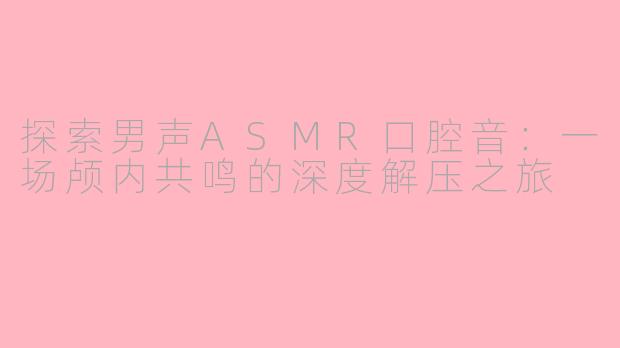 探索男声ASMR口腔音:一场颅内共鸣的深度解压之旅