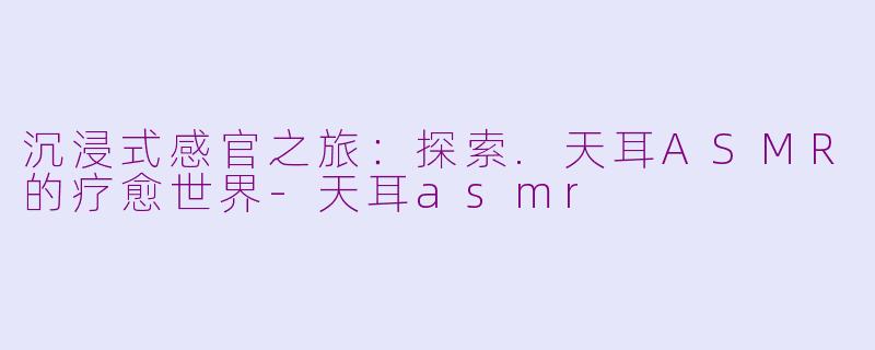 沉浸式感官之旅：探索.天耳ASMR的疗愈世界-天耳asmr