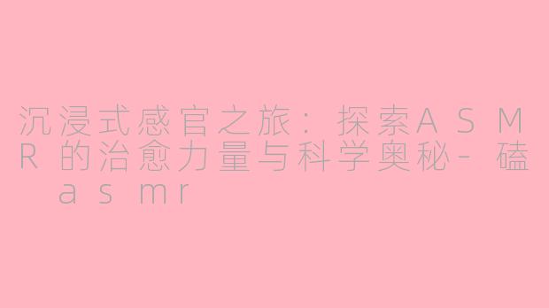 沉浸式感官之旅:探索ASMR的治愈力量与科学奥秘-磕 asmr