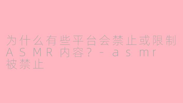 为什么有些平台会禁止或限制ASMR内容？-asmr 被禁止