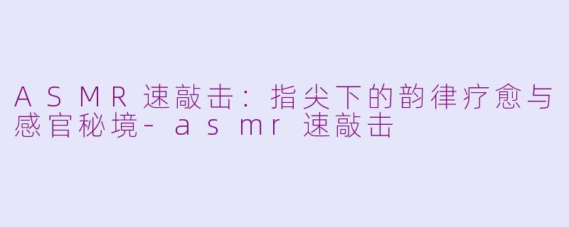 ASMR速敲击：指尖下的韵律疗愈与感官秘境-asmr速敲击