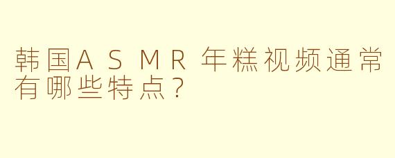 韩国ASMR年糕视频通常有哪些特点？