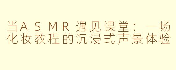 当ASMR遇见课堂：一场化妆教程的沉浸式声景体验