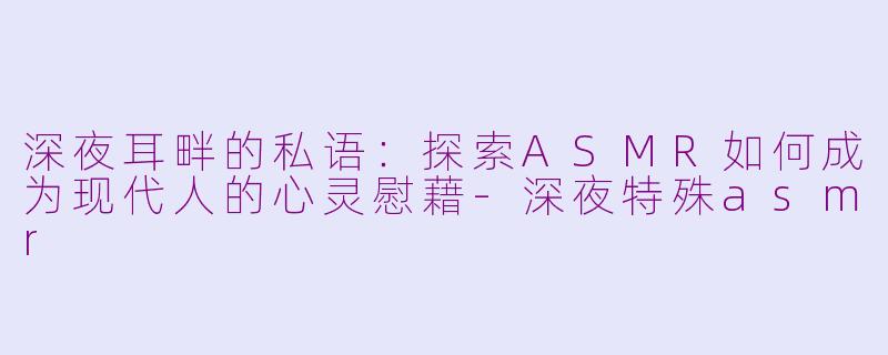 深夜耳畔的私语：探索ASMR如何成为现代人的心灵慰藉-深夜特殊asmr