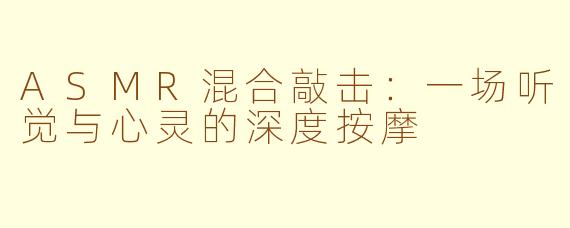 ASMR混合敲击:一场听觉与心灵的深度按摩