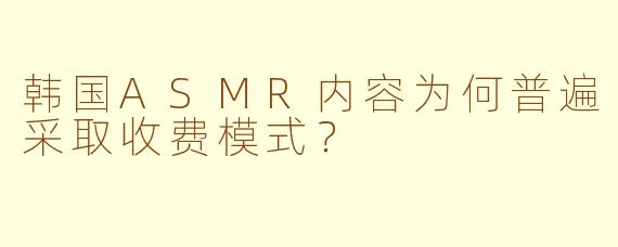 韩国ASMR内容为何普遍采取收费模式？