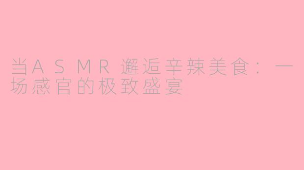 当ASMR邂逅辛辣美食：一场感官的极致盛宴