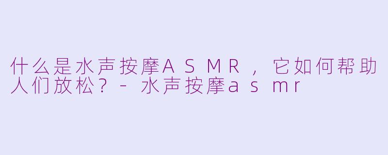 什么是水声按摩ASMR，它如何帮助人们放松？-水声按摩asmr