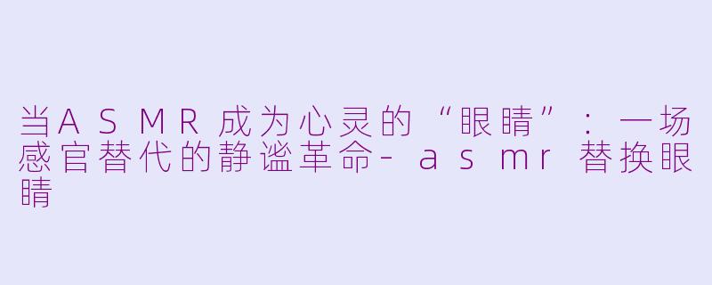 当ASMR成为心灵的“眼睛”：一场感官替代的静谧革命-asmr替换眼睛