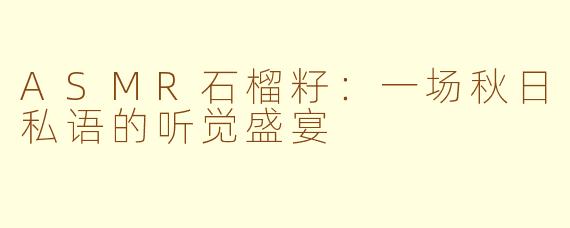 ASMR石榴籽：一场秋日私语的听觉盛宴