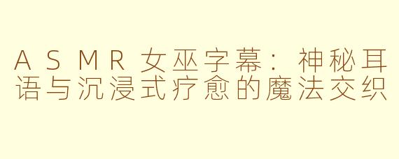 ASMR女巫字幕:神秘耳语与沉浸式疗愈的魔法交织