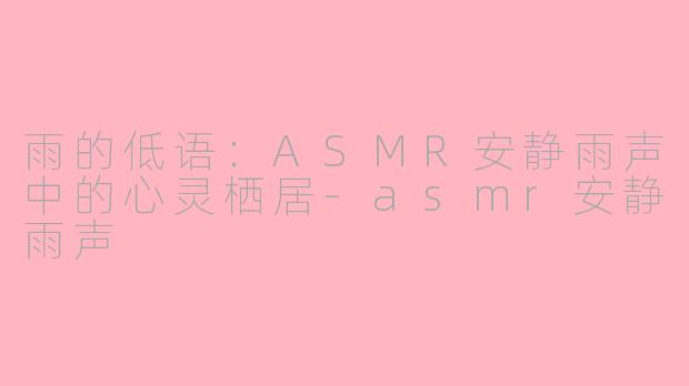 雨的低语：ASMR安静雨声中的心灵栖居-asmr安静雨声