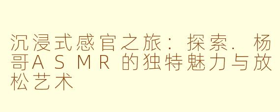 沉浸式感官之旅：探索.杨哥ASMR的独特魅力与放松艺术