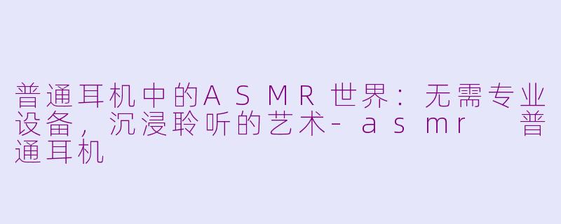 普通耳机中的ASMR世界：无需专业设备，沉浸聆听的艺术