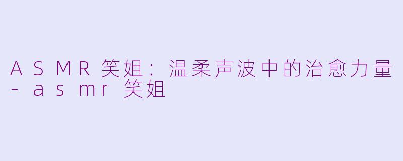 ASMR笑姐:温柔声波中的治愈力量-asmr笑姐