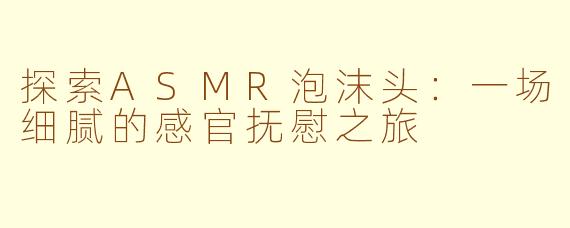 探索ASMR泡沫头:一场细腻的感官抚慰之旅
