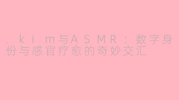 .kim与ASMR：数字身份与感官疗愈的奇妙交汇