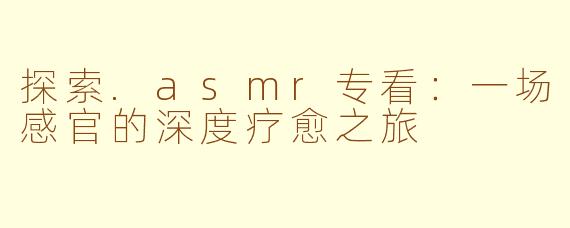 探索.asmr专看:一场感官的深度疗愈之旅