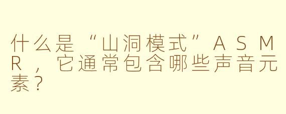 什么是“山洞模式”ASMR，它通常包含哪些声音元素？