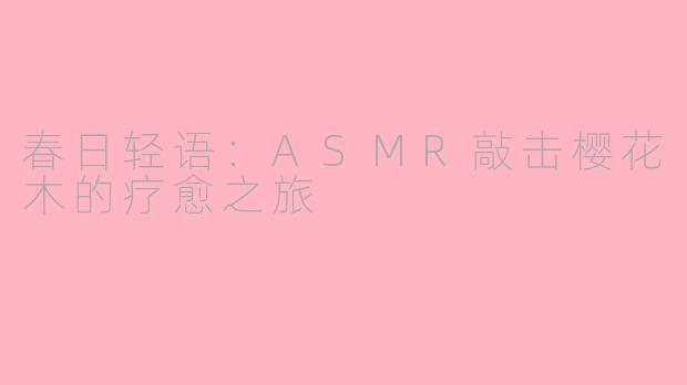 春日轻语：ASMR敲击樱花木的疗愈之旅