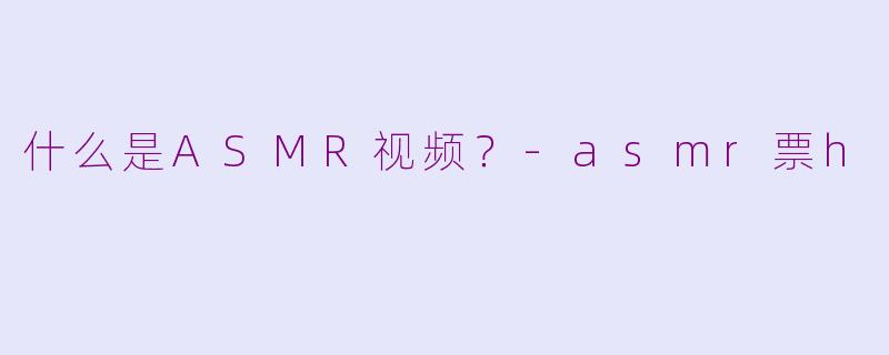 什么是ASMR视频？-asmr票h