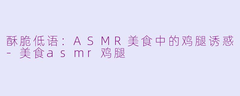 酥脆低语：ASMR美食中的鸡腿诱惑-美食asmr鸡腿