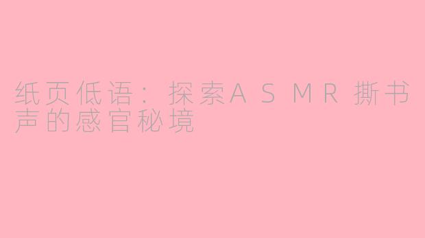 纸页低语：探索ASMR撕书声的感官秘境