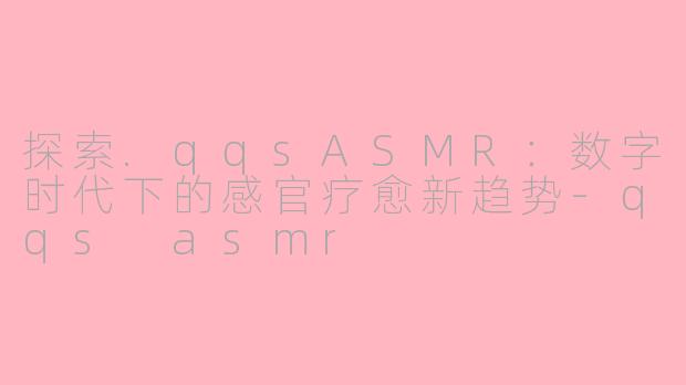探索.qqsASMR：数字时代下的感官疗愈新趋势-qqs asmr