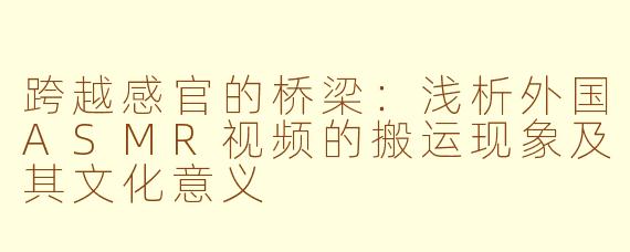 跨越感官的桥梁：浅析外国ASMR视频的搬运现象及其文化意义