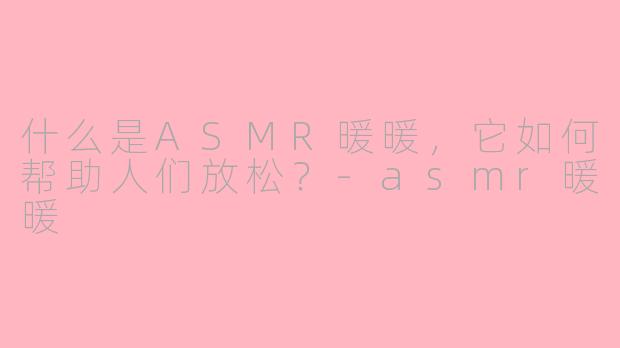 什么是ASMR暖暖，它如何帮助人们放松？-asmr暖暖