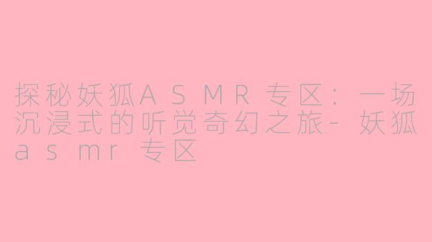 探秘妖狐ASMR专区:一场沉浸式的听觉奇幻之旅-妖狐asmr专区