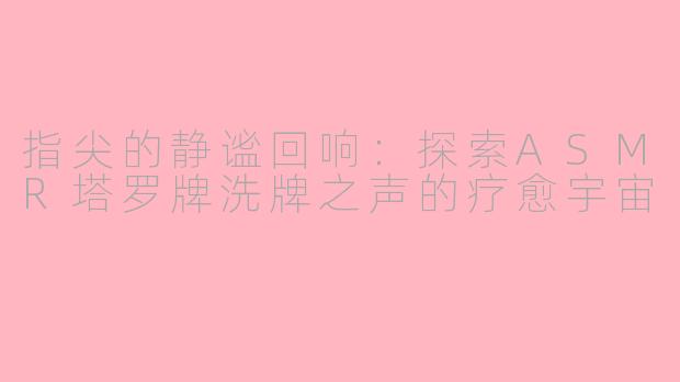 指尖的静谧回响:探索ASMR塔罗牌洗牌之声的疗愈宇宙