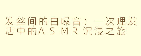 发丝间的白噪音：一次理发店中的ASMR沉浸之旅
