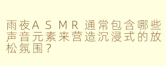 雨夜ASMR通常包含哪些声音元素来营造沉浸式的放松氛围？