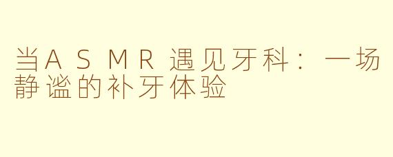 当ASMR遇见牙科：一场静谧的补牙体验