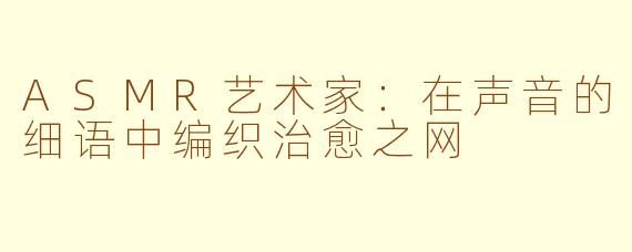 ASMR艺术家：在声音的细语中编织治愈之网