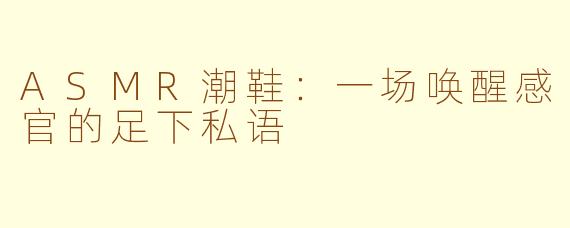 ASMR潮鞋：一场唤醒感官的足下私语