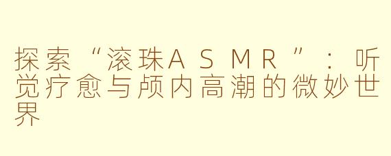 探索“滚珠ASMR”：听觉疗愈与颅内高潮的微妙世界