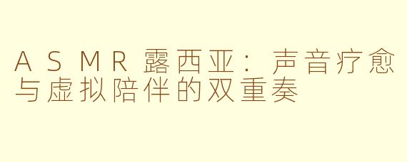 ASMR露西亚:声音疗愈与虚拟陪伴的双重奏
