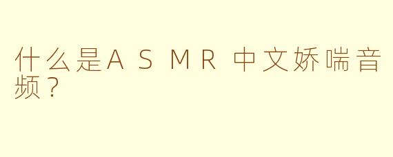 什么是ASMR中文娇喘音频?