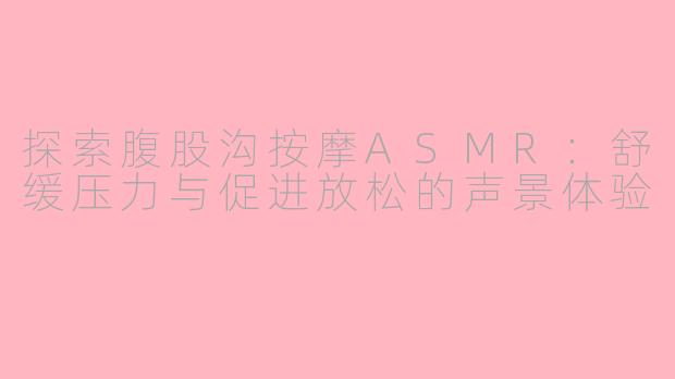 探索腹股沟按摩ASMR：舒缓压力与促进放松的声景体验