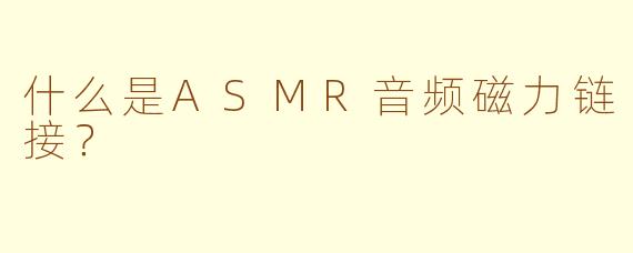 什么是ASMR音频磁力链接？
