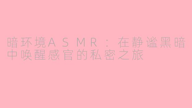 暗环境ASMR:在静谧黑暗中唤醒感官的私密之旅